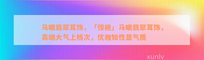 马眼翡翠耳饰，「惊艳」马眼翡翠耳饰，高端大气上档次，优雅知性显气质