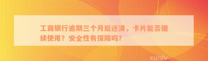 工商银行逾期三个月后还清，卡片能否继续使用？安全性有保障吗？