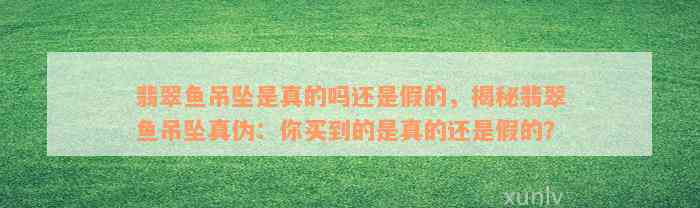 翡翠鱼吊坠是真的吗还是假的，揭秘翡翠鱼吊坠真伪：你买到的是真的还是假的？