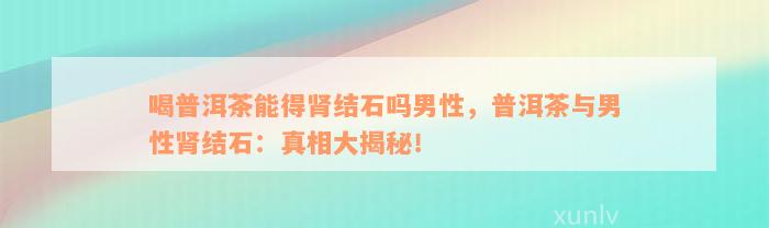 喝普洱茶能得肾结石吗男性，普洱茶与男性肾结石：真相大揭秘！