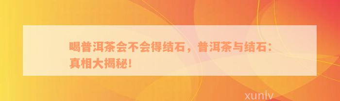 喝普洱茶会不会得结石，普洱茶与结石：真相大揭秘！