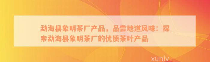 勐海县象明茶厂产品，品尝地道风味：探索勐海县象明茶厂的优质茶叶产品