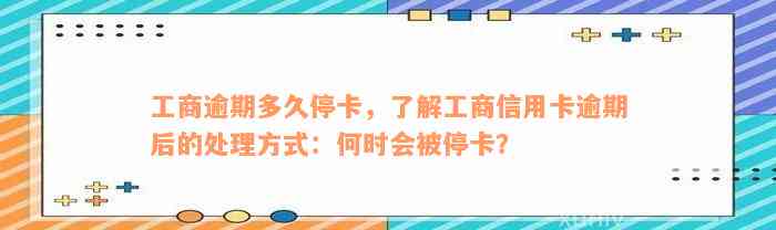 工商逾期多久停卡，了解工商信用卡逾期后的处理方式：何时会被停卡？