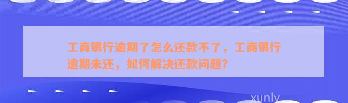 工商银行逾期了怎么还款不了，工商银行逾期未还，如何解决还款问题？