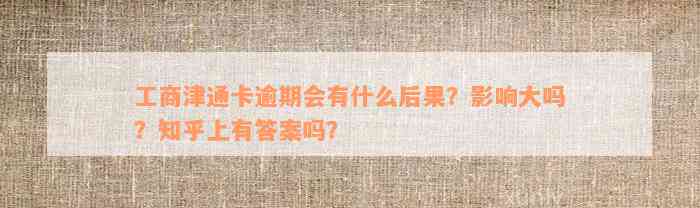 工商津通卡逾期会有什么后果？影响大吗？知乎上有答案吗？