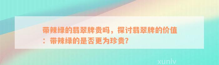 带辣绿的翡翠牌贵吗，探讨翡翠牌的价值：带辣绿的是否更为珍贵？