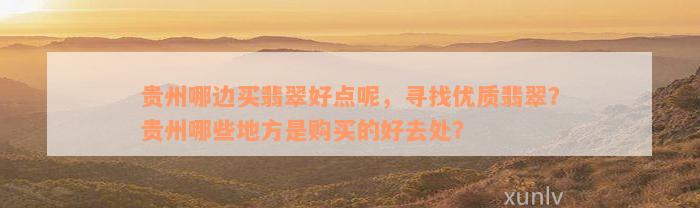 贵州哪边买翡翠好点呢，寻找优质翡翠？贵州哪些地方是购买的好去处？