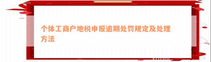 个体工商户地税申报逾期处罚规定及处理方法