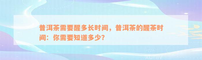 普洱茶需要醒多长时间，普洱茶的醒茶时间：你需要知道多少？