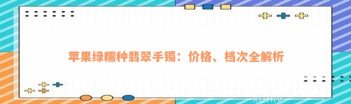 苹果绿糯种翡翠手镯：价格、档次全解析