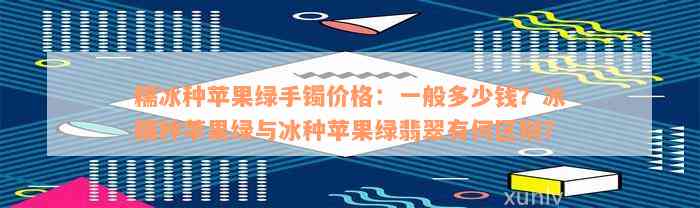 糯冰种苹果绿手镯价格：一般多少钱？冰糯种苹果绿与冰种苹果绿翡翠有何区别？