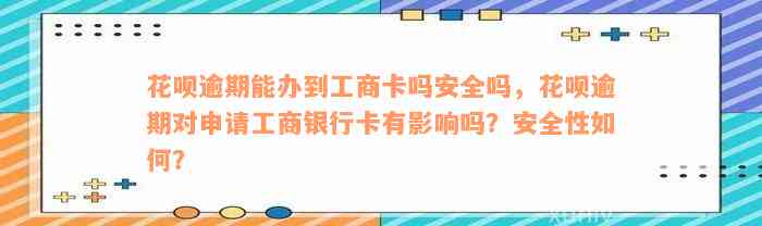 花呗逾期能办到工商卡吗安全吗，花呗逾期对申请工商银行卡有影响吗？安全性如何？