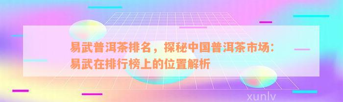 易武普洱茶排名，探秘中国普洱茶市场：易武在排行榜上的位置解析