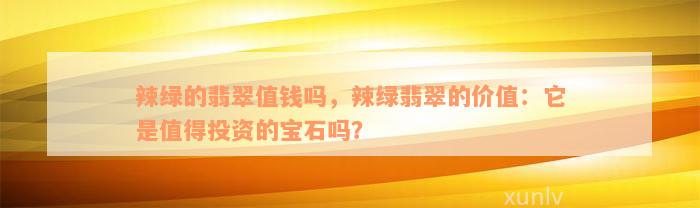 辣绿的翡翠值钱吗，辣绿翡翠的价值：它是值得投资的宝石吗？