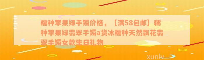 糯种苹果绿手镯价格，【满58包邮】糯种苹果绿翡翠手镯a货冰糯种天然飘花翡翠手镯女款生日礼物