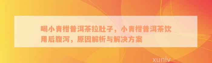 喝小青柑普洱茶拉肚子，小青柑普洱茶饮用后腹泻，原因解析与解决方案