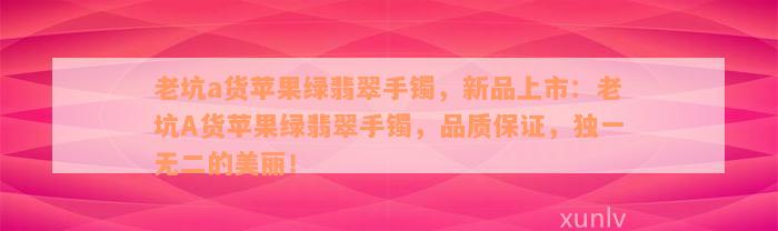 老坑a货苹果绿翡翠手镯，新品上市：老坑A货苹果绿翡翠手镯，品质保证，独一无二的美丽！