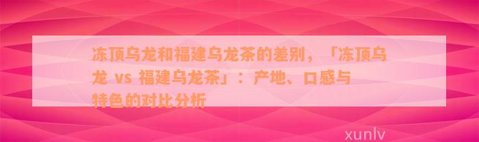 冻顶乌龙和福建乌龙茶的差别，「冻顶乌龙 vs 福建乌龙茶」：产地、口感与特色的对比分析