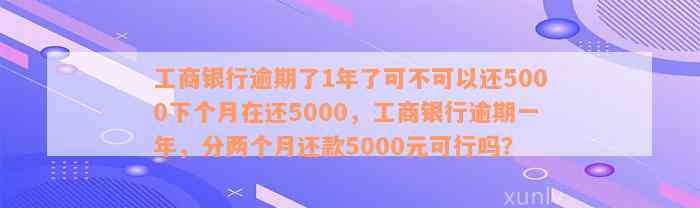 工商银行逾期了1年了可不可以还5000下个月在还5000，工商银行逾期一年，分两个月还款5000元可行吗？