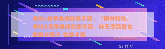 老坑a货苹果绿翡翠手镯，「限时特价」老坑A货苹果绿翡翠手镯，纯天然翡翠女款飘花镯子 翡翠手镯