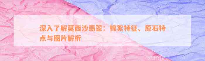 深入了解莫西沙翡翠：棉絮特征、原石特点与图片解析