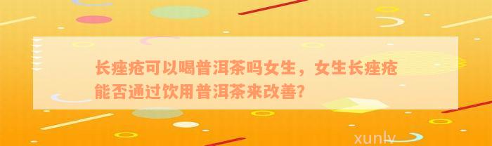 长痤疮可以喝普洱茶吗女生，女生长痤疮能否通过饮用普洱茶来改善？