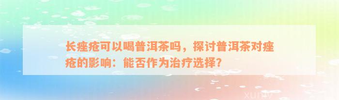 长痤疮可以喝普洱茶吗，探讨普洱茶对痤疮的影响：能否作为治疗选择？