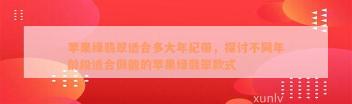 苹果绿翡翠适合多大年纪带，探讨不同年龄段适合佩戴的苹果绿翡翠款式