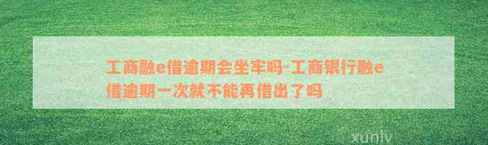 工商融e借逾期会坐牢吗-工商银行融e借逾期一次就不能再借出了吗