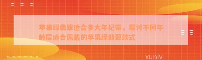 苹果绿翡翠适合多大年纪带，探讨不同年龄层适合佩戴的苹果绿翡翠款式