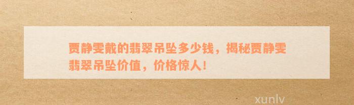 贾静雯戴的翡翠吊坠多少钱，揭秘贾静雯翡翠吊坠价值，价格惊人！