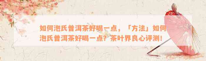 如何泡氏普洱茶好喝一点，「方法」如何泡氏普洱茶好喝一点？茶叶界良心评测！