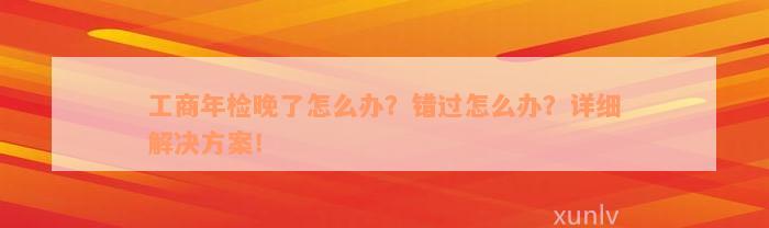 工商年检晚了怎么办？错过怎么办？详细解决方案！