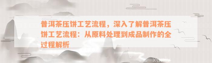 普洱茶压饼工艺流程，深入了解普洱茶压饼工艺流程：从原料处理到成品制作的全过程解析