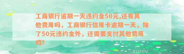 工商银行逾期一天违约金50元,还有其他费用吗，工商银行信用卡逾期一天，除了50元违约金外，还需要支付其他费用吗？