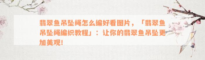 翡翠鱼吊坠绳怎么编好看图片，「翡翠鱼吊坠绳编织教程」：让你的翡翠鱼吊坠更加美观！