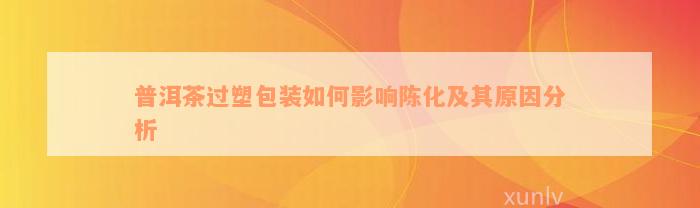 普洱茶过塑包装如何影响陈化及其原因分析