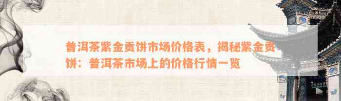 普洱茶紫金贡饼市场价格表，揭秘紫金贡饼：普洱茶市场上的价格行情一览