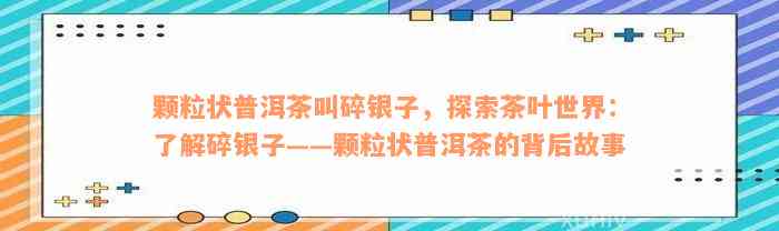 颗粒状普洱茶叫碎银子，探索茶叶世界：了解碎银子——颗粒状普洱茶的背后故事