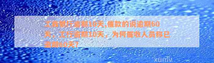 工商银行逾期10天,催款的说逾期60天，工行逾期10天，为何催收人员称已逾期60天？