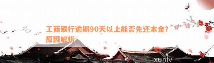 工商银行逾期90天以上能否先还本金？原因解析