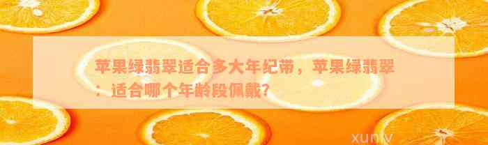 苹果绿翡翠适合多大年纪带，苹果绿翡翠：适合哪个年龄段佩戴？