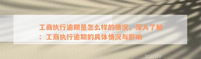 工商执行逾期是怎么样的情况，深入了解：工商执行逾期的具体情况与影响