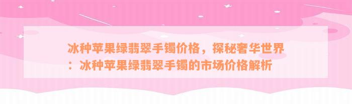 冰种苹果绿翡翠手镯价格，探秘奢华世界：冰种苹果绿翡翠手镯的市场价格解析