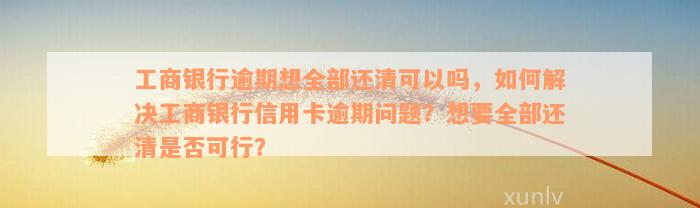 工商银行逾期想全部还清可以吗，如何解决工商银行信用卡逾期问题？想要全部还清是否可行？