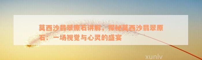 莫西沙翡翠原石讲解，探秘莫西沙翡翠原石：一场视觉与心灵的盛宴