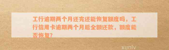 工行逾期两个月还完还能恢复额度吗，工行信用卡逾期两个月后全额还款，额度能否恢复？