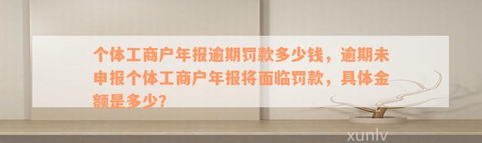 个体工商户年报逾期罚款多少钱，逾期未申报个体工商户年报将面临罚款，具体金额是多少？