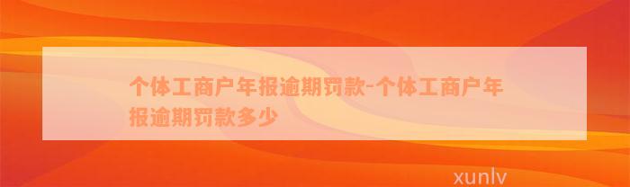 个体工商户年报逾期罚款-个体工商户年报逾期罚款多少