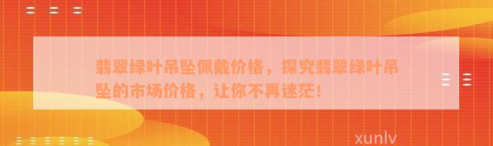 翡翠绿叶吊坠佩戴价格，探究翡翠绿叶吊坠的市场价格，让你不再迷茫！